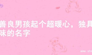 为善良男孩起个超暖心，独具韵味的名字