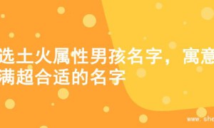 精选土火属性男孩名字，寓意满满超合适的名字