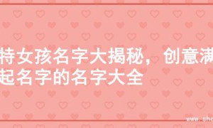 独特女孩名字大揭秘，创意满满起名字的名字大全