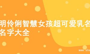 聪明伶俐智慧女孩超可爱乳名的名字大全