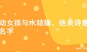 灵动女孩与水结缘，绝美诗意的名字